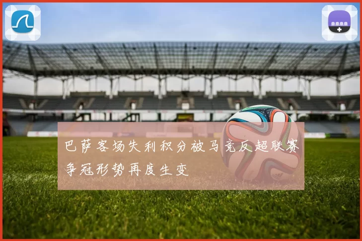 巴萨客场失利积分被马竞反超联赛争冠形势再度生变