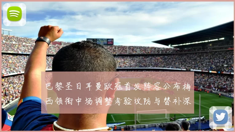 巴黎圣日耳曼欧冠首发阵容公布梅西领衔中场调整考验攻防与替补深度