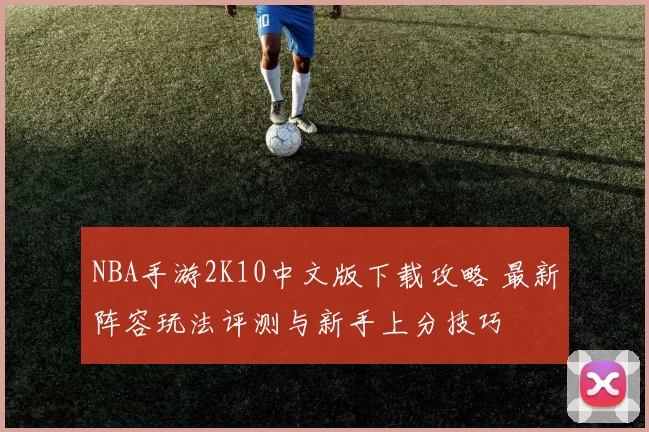 NBA手游2K10中文版下载攻略 最新阵容玩法评测与新手上分技巧