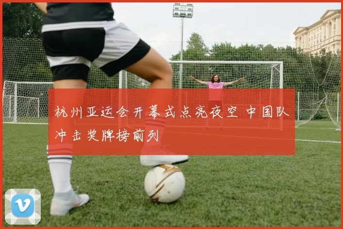 杭州亚运会开幕式点亮夜空 中国队冲击奖牌榜前列