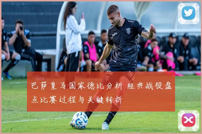 巴萨皇马国家德比分析 经典战役盘点比赛过程与关键转折