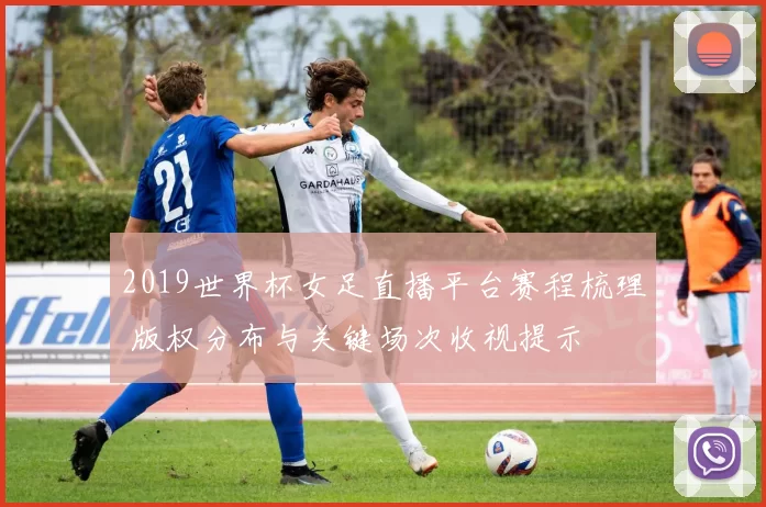 2019世界杯女足直播平台赛程梳理 版权分布与关键场次收视提示
