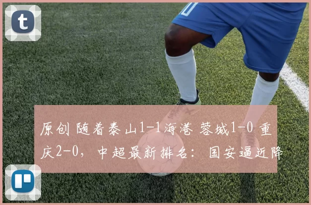 原创 随着泰山1-1海港 蓉城1-0 重庆2-0，中超最新排名：国安逼近降级区