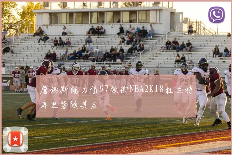 詹姆斯能力值97领衔NBA2K18杜兰特库里紧随其后