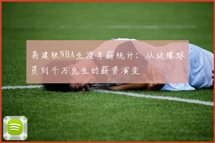 易建联NBA生涯年薪统计：从边缘球员到千万先生的薪资演变