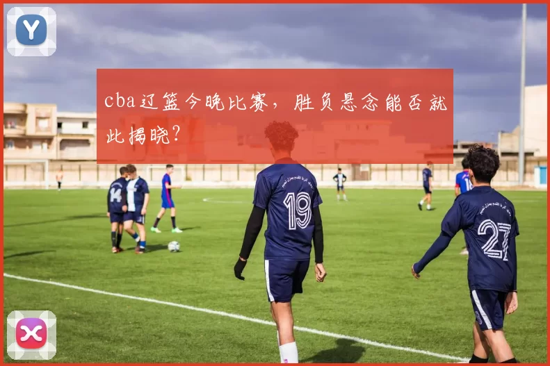 cba辽篮今晚比赛,胜负悬念能否就此揭晓?
