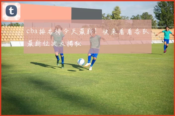 cba排名榜今天最新!快来看看各队最新位次大揭秘