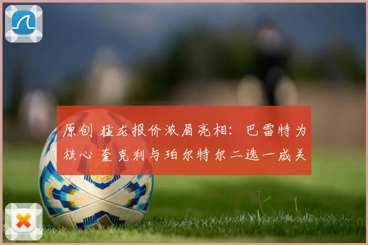 原创 猛龙报价浓眉亮相:巴雷特为核心 奎克利与珀尔特尔二选一成关键筹码