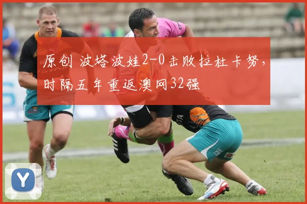 原创 波塔波娃2-0击败拉杜卡努,时隔五年重返澳网32强