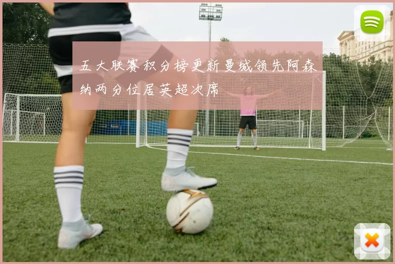 五大联赛积分榜更新曼城领先阿森纳两分位居英超次席