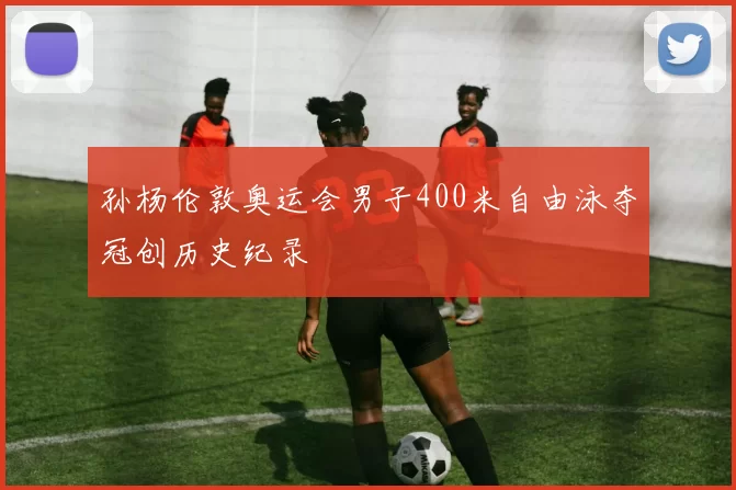 孙杨伦敦奥运会男子400米自由泳夺冠创历史纪录