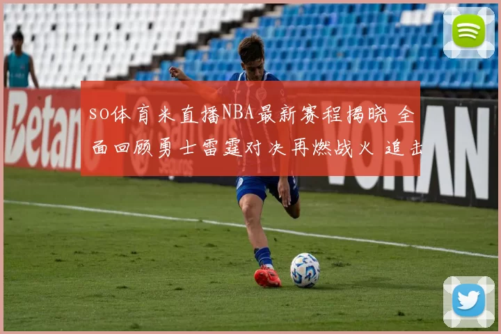 so体育米直播NBA最新赛程揭晓 全面回顾勇士雷霆对决再燃战火 追击东部榜首