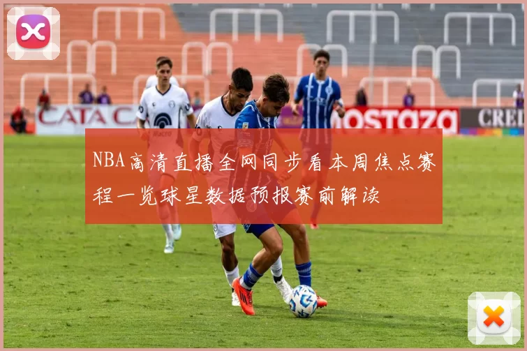 NBA高清直播全网同步看本周焦点赛程一览球星数据预报赛前解读