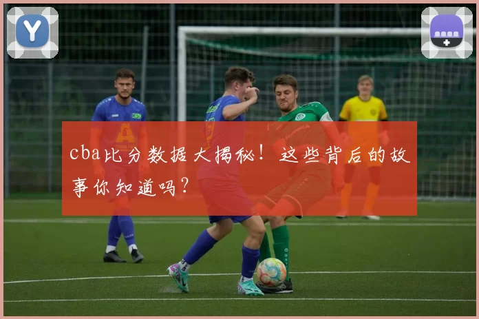 cba比分数据大揭秘！这些背后的故事你知道吗？