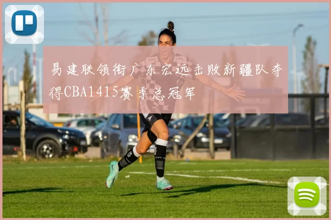 易建联领衔广东宏远击败新疆队夺得CBA1415赛季总冠军