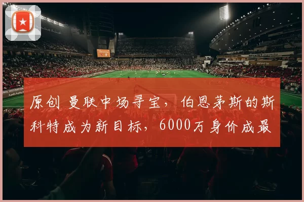 原创 曼联中场寻宝,伯恩茅斯的斯科特成为新目标,6000万身价成最大障碍