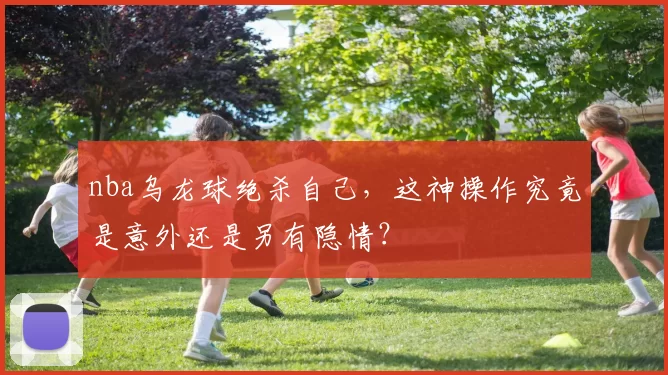 nba乌龙球绝杀自己，这神操作究竟是意外还是另有隐情？