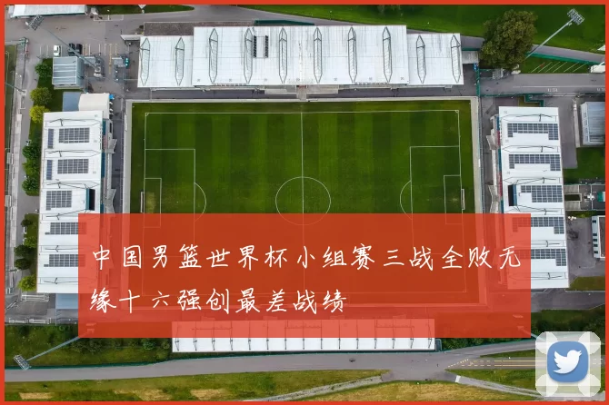 中国男篮世界杯小组赛三战全败无缘十六强创最差战绩