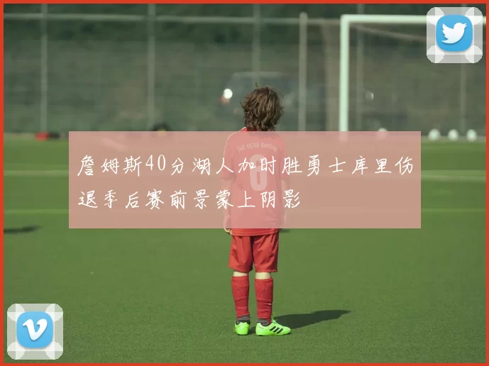 詹姆斯40分湖人加时胜勇士库里伤退季后赛前景蒙上阴影