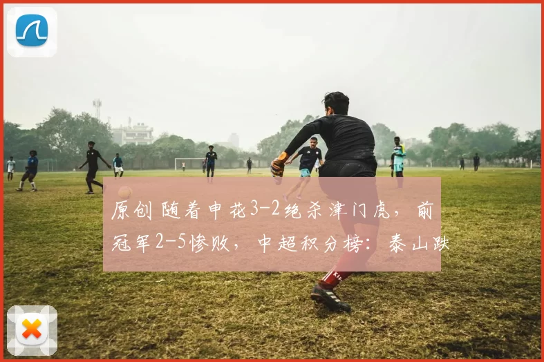 原创 随着申花3-2绝杀津门虎,前冠军2-5惨败,中超积分榜:泰山跌至第11