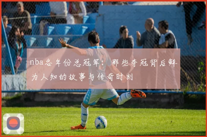 nba各年份总冠军:那些夺冠背后鲜为人知的故事与传奇时刻