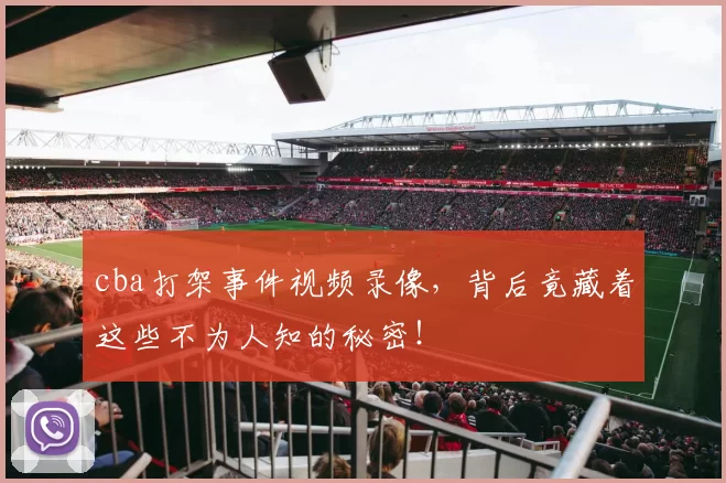 cba打架事件视频录像，背后竟藏着这些不为人知的秘密！