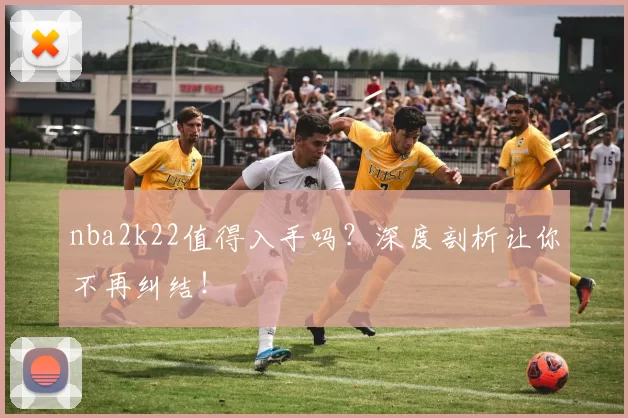 nba2k22值得入手吗?深度剖析让你不再纠结!