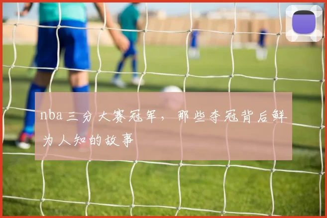 nba三分大赛冠军，那些夺冠背后鲜为人知的故事