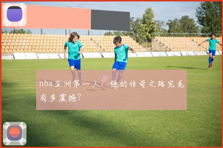 nba亚洲第一人，他的传奇之路究竟有多震撼？