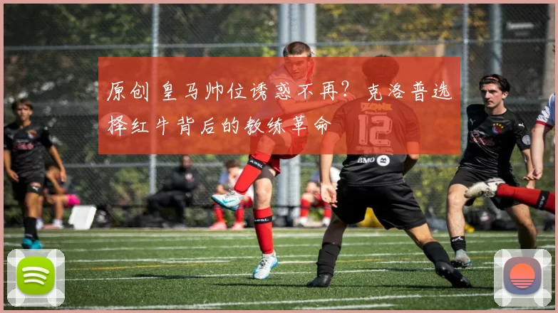 原创 皇马帅位诱惑不再？克洛普选择红牛背后的教练革命