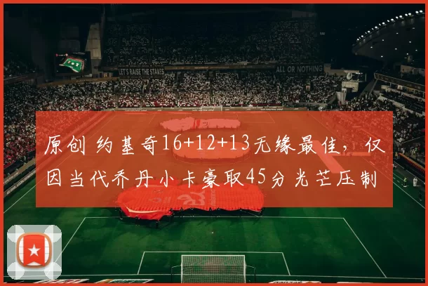 原创 约基奇16+12+13无缘最佳,仅因当代乔丹小卡豪取45分光芒压制