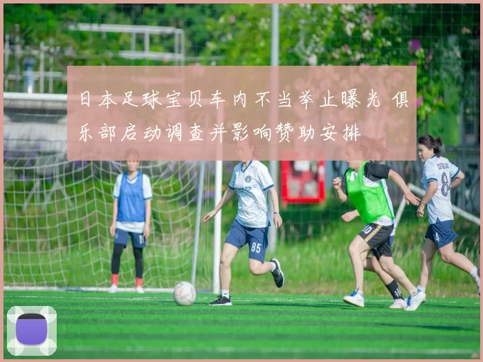 日本足球宝贝车内不当举止曝光 俱乐部启动调查并影响赞助安排