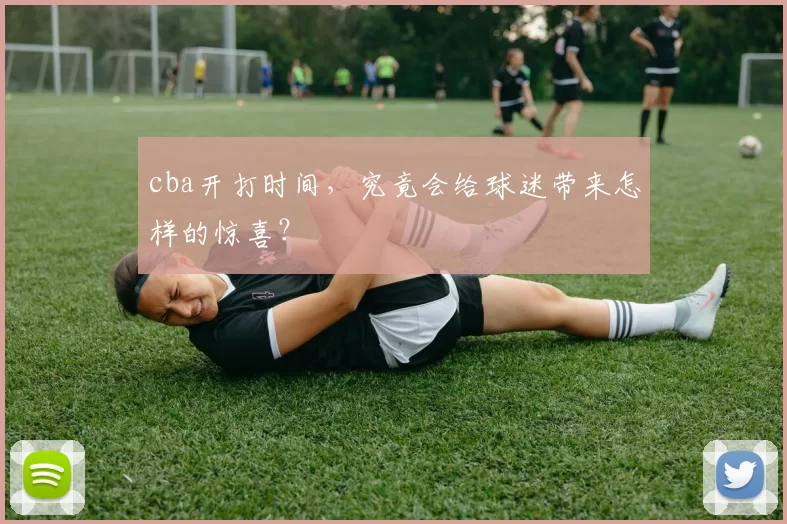 cba开打时间,究竟会给球迷带来怎样的惊喜?