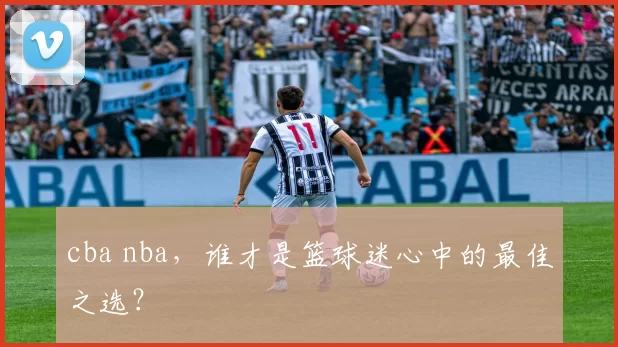 cba nba,谁才是篮球迷心中的最佳之选?