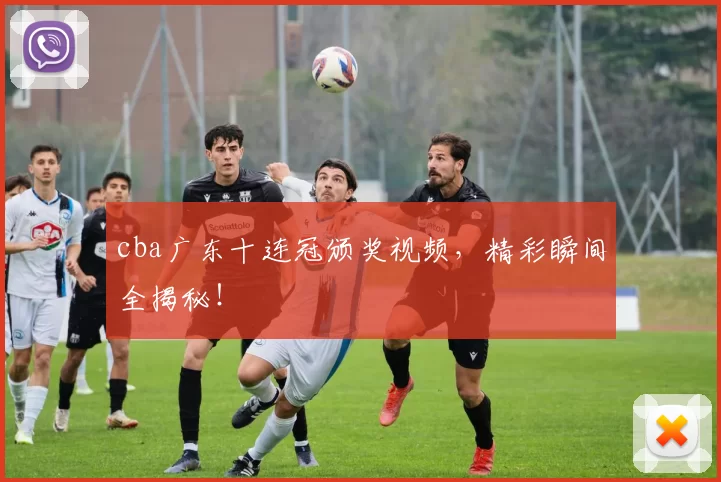 cba广东十连冠颁奖视频,精彩瞬间全揭秘!