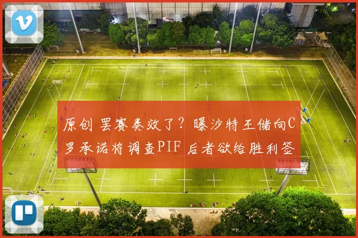 原创 罢赛奏效了？曝沙特王储向C罗承诺将调查PIF 后者欲给胜利签2强援