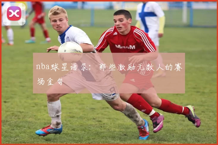 nba球星语录:那些激励无数人的赛场金句