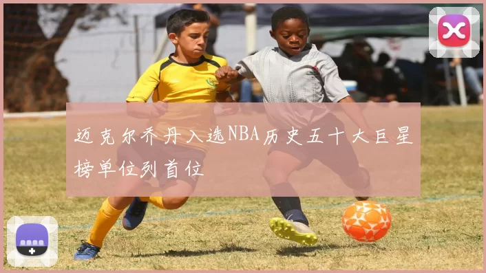 迈克尔乔丹入选NBA历史五十大巨星榜单位列首位