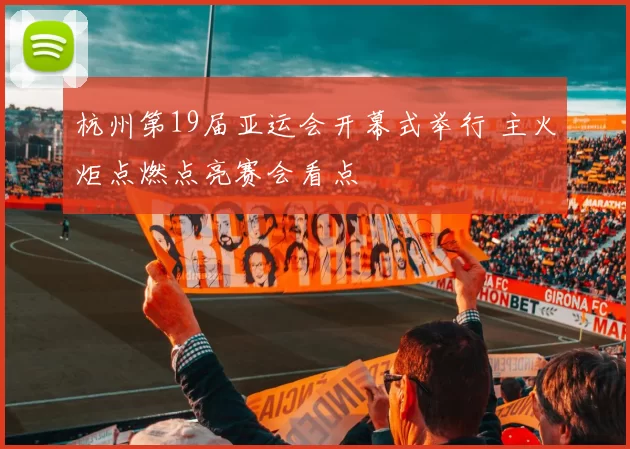 杭州第19届亚运会开幕式举行 主火炬点燃点亮赛会看点