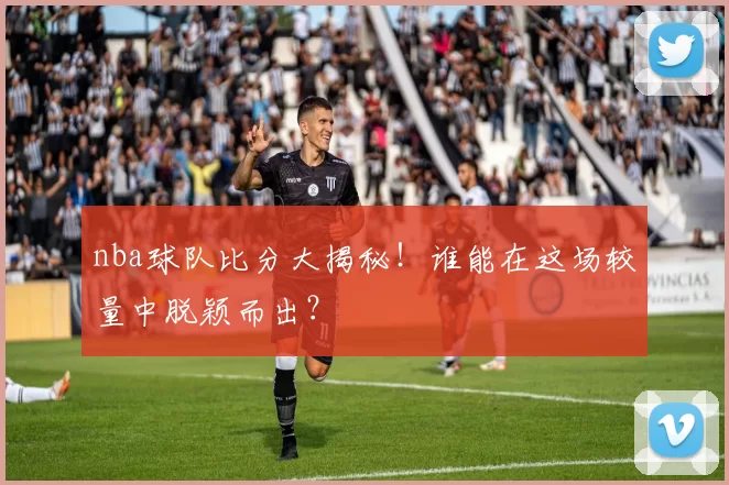 nba球队比分大揭秘！谁能在这场较量中脱颖而出？
