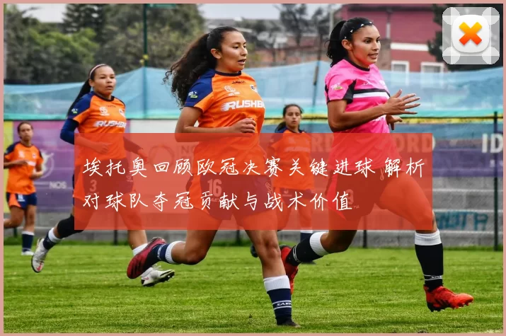 埃托奥回顾欧冠决赛关键进球 解析对球队夺冠贡献与战术价值