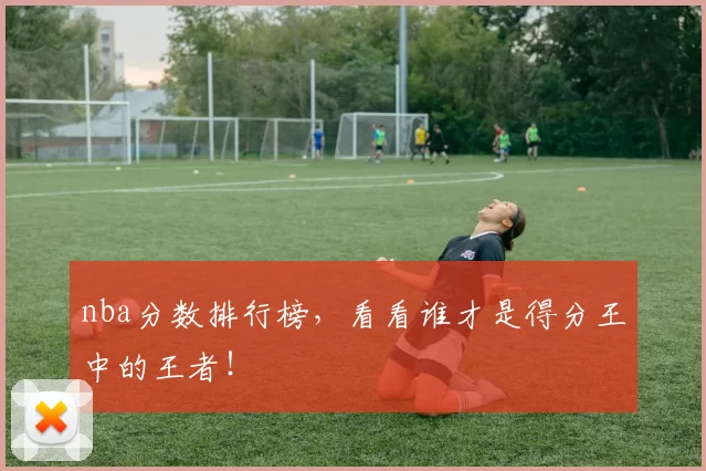 nba分数排行榜,看看谁才是得分王中的王者!