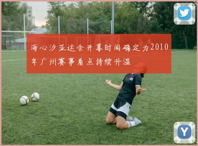 海心沙亚运会开幕时间确定为2010年广州赛事看点持续升温