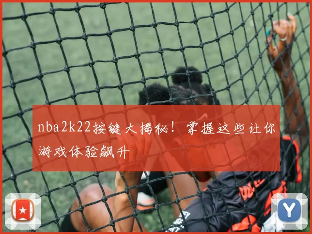 nba2k22按键大揭秘！掌握这些让你游戏体验飙升