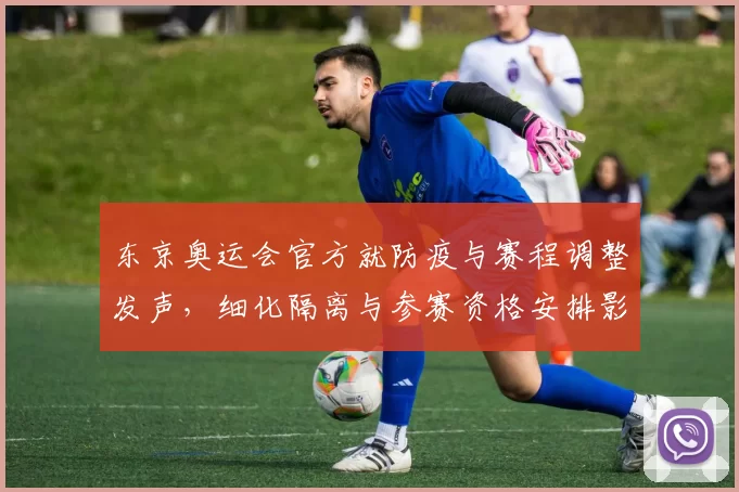 东京奥运会官方就防疫与赛程调整发声，细化隔离与参赛资格安排影响备战