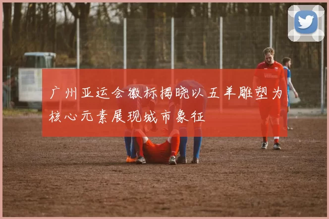 广州亚运会徽标揭晓以五羊雕塑为核心元素展现城市象征