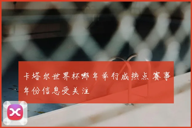 卡塔尔世界杯哪年举行成热点 赛事年份信息受关注