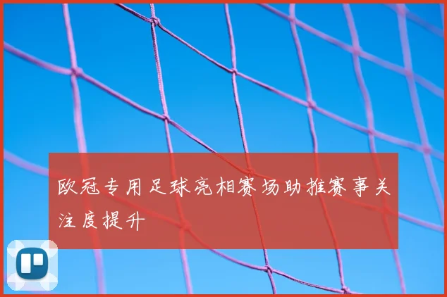 欧冠专用足球亮相赛场助推赛事关注度提升