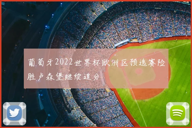 葡萄牙2022世界杯欧洲区预选赛险胜卢森堡继续追分