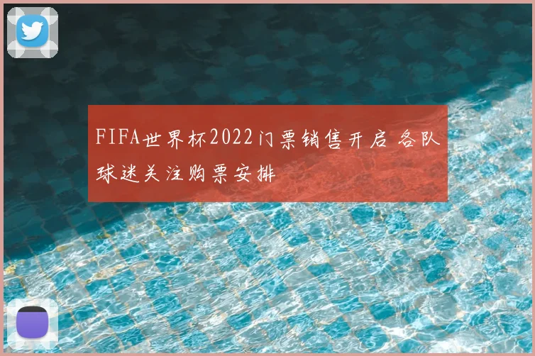 FIFA世界杯2022门票销售开启 各队球迷关注购票安排